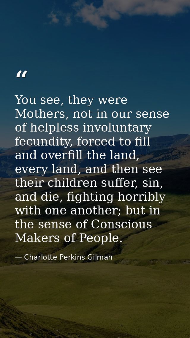 You see, they were Mothers, not in our sense of helpless involuntary fecundity, forced to fill and overfill the land, ev — Charlotte Perkins Gilman