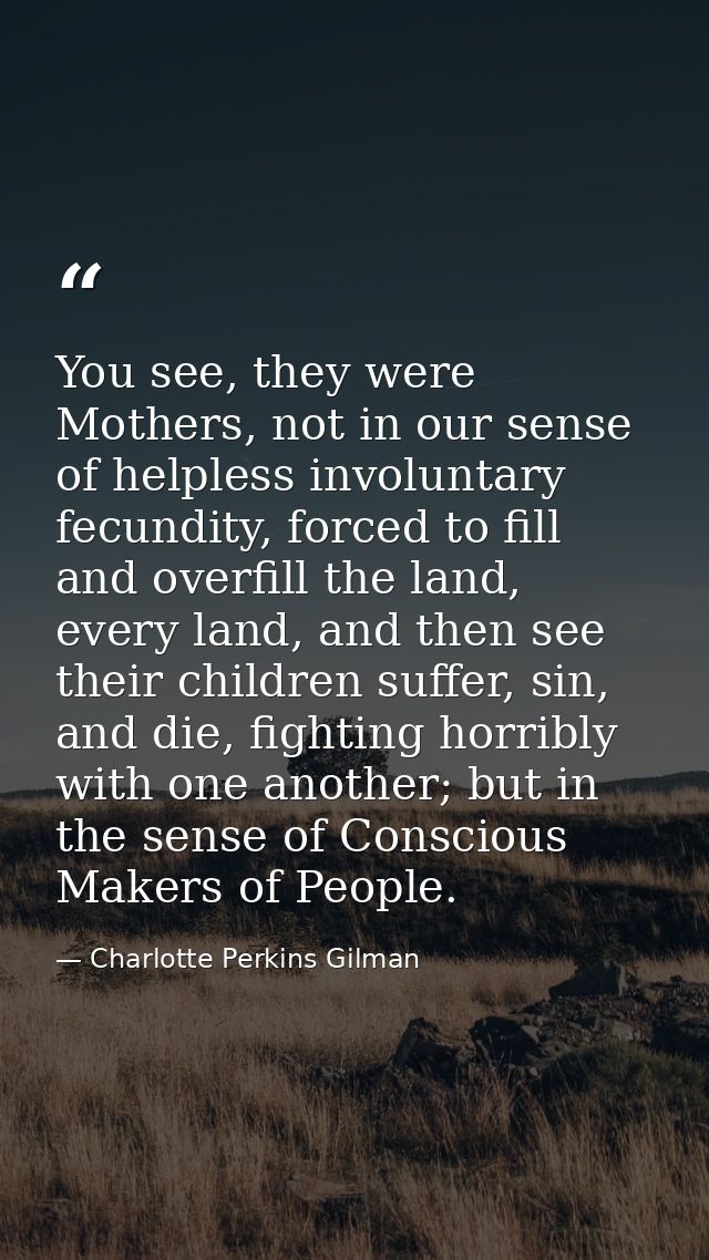 You see, they were Mothers, not in our sense of helpless involuntary fecundity, forced to fill and overfill the land, ev — Charlotte Perkins Gilman