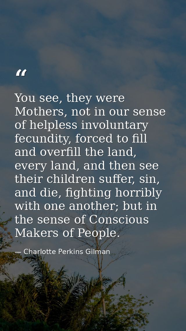 You see, they were Mothers, not in our sense of helpless involuntary fecundity, forced to fill and overfill the land, ev — Charlotte Perkins Gilman