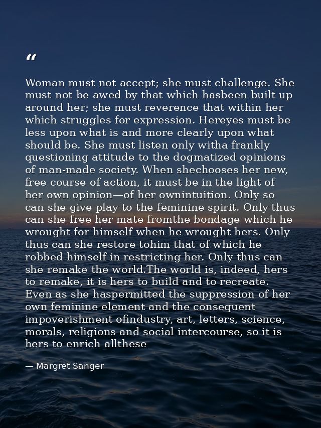 Woman must not accept; she must challenge. She must not be awed by that which hasbeen built up around her; she must reve — Margret Sanger