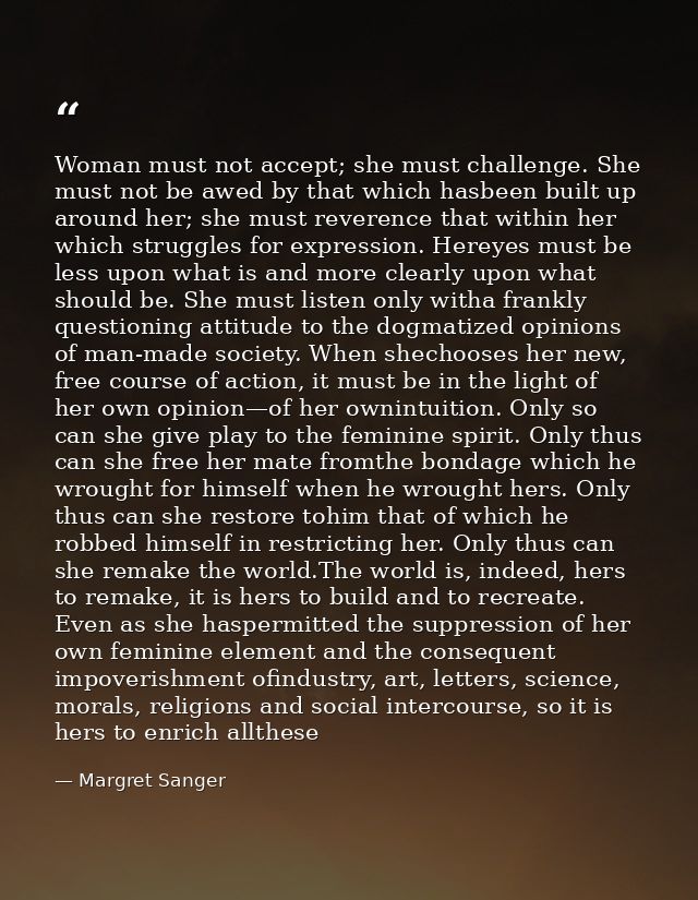 Woman must not accept; she must challenge. She must not be awed by that which hasbeen built up around her; she must reve — Margret Sanger