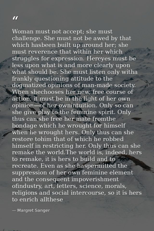Woman must not accept; she must challenge. She must not be awed by that which hasbeen built up around her; she must reve — Margret Sanger