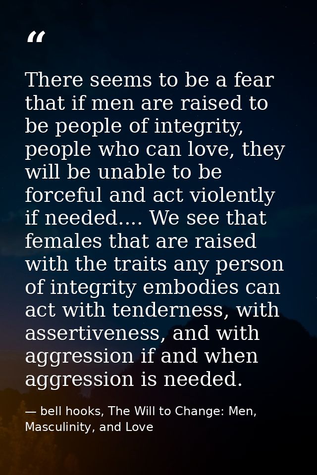 There seems to be a fear that if men are raised to be people of integrity, people who can love, they will be unable to b — bell hooks, The Will to Change: Men, Masculinity, and Love