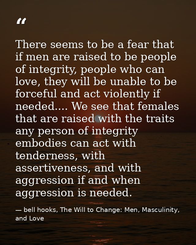 There seems to be a fear that if men are raised to be people of integrity, people who can love, they will be unable to b — bell hooks, The Will to Change: Men, Masculinity, and Love