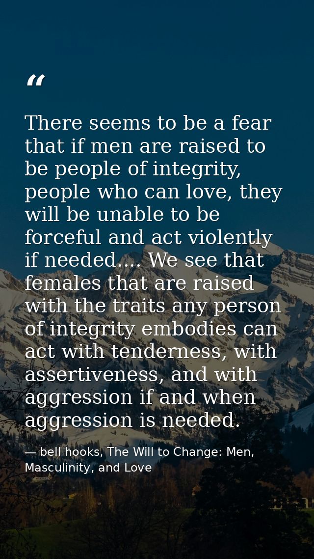 There seems to be a fear that if men are raised to be people of integrity, people who can love, they will be unable to b — bell hooks, The Will to Change: Men, Masculinity, and Love