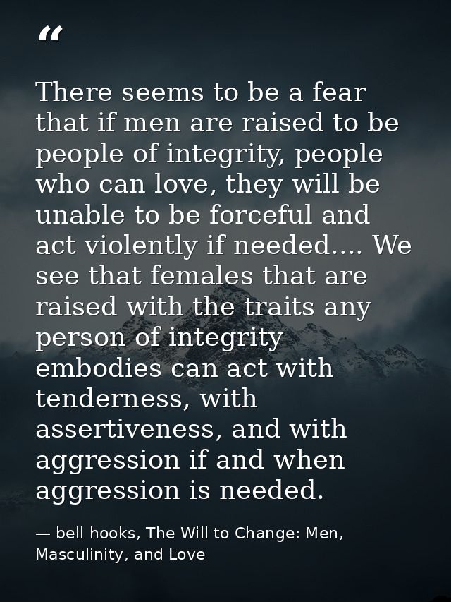 There seems to be a fear that if men are raised to be people of integrity, people who can love, they will be unable to b — bell hooks, The Will to Change: Men, Masculinity, and Love