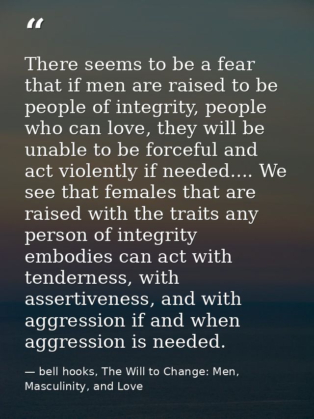 There seems to be a fear that if men are raised to be people of integrity, people who can love, they will be unable to b — bell hooks, The Will to Change: Men, Masculinity, and Love