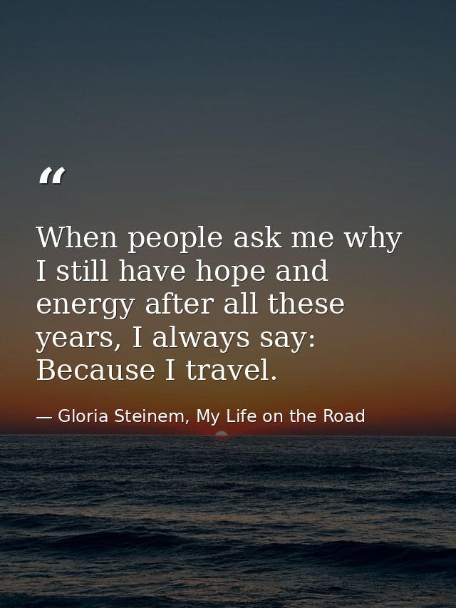 When people ask me why I still have hope and energy after all these years, I always say: Because I travel. — Gloria Steinem, My Life on the Road