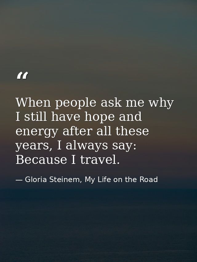 When people ask me why I still have hope and energy after all these years, I always say: Because I travel. — Gloria Steinem, My Life on the Road