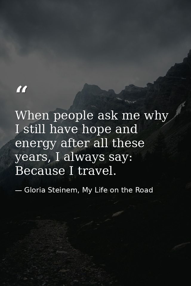 When people ask me why I still have hope and energy after all these years, I always say: Because I travel. — Gloria Steinem, My Life on the Road