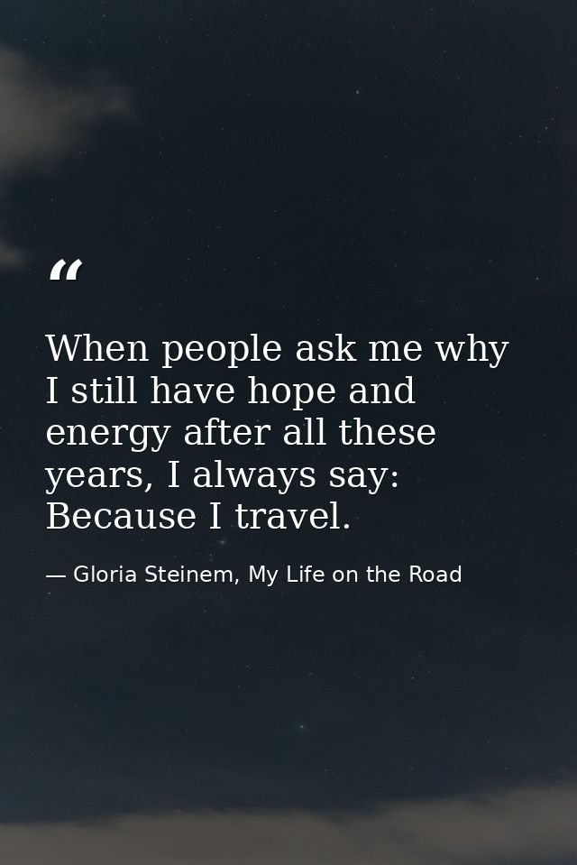 When people ask me why I still have hope and energy after all these years, I always say: Because I travel. — Gloria Steinem, My Life on the Road