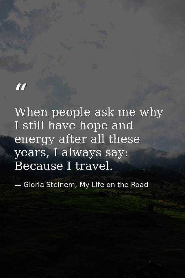 When people ask me why I still have hope and energy after all these years, I always say: Because I travel. — Gloria Steinem, My Life on the Road