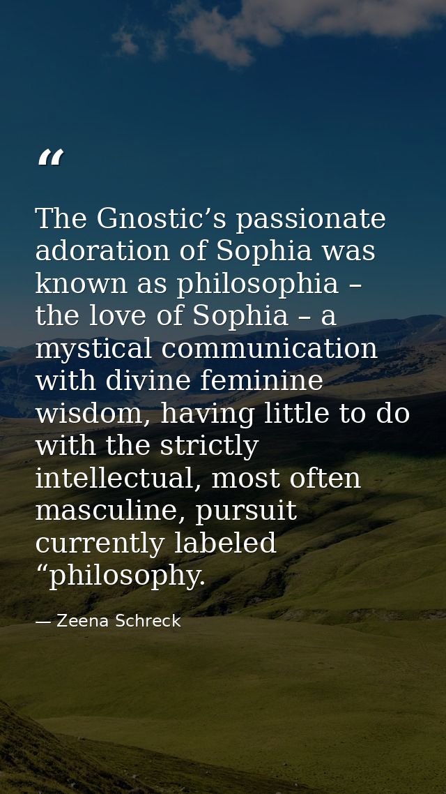 The Gnostic’s passionate adoration of Sophia was known as philosophia – the love of Sophia – a mystical communication wi — Zeena Schreck