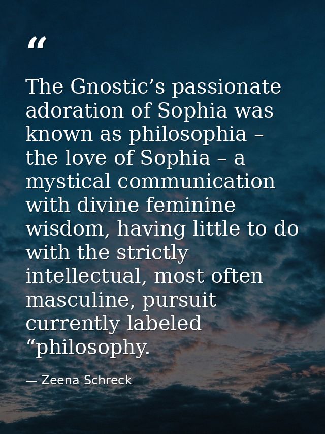 The Gnostic’s passionate adoration of Sophia was known as philosophia – the love of Sophia – a mystical communication wi — Zeena Schreck