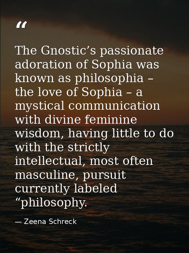 The Gnostic’s passionate adoration of Sophia was known as philosophia – the love of Sophia – a mystical communication wi — Zeena Schreck