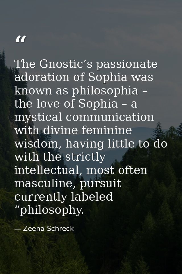 The Gnostic’s passionate adoration of Sophia was known as philosophia – the love of Sophia – a mystical communication wi — Zeena Schreck