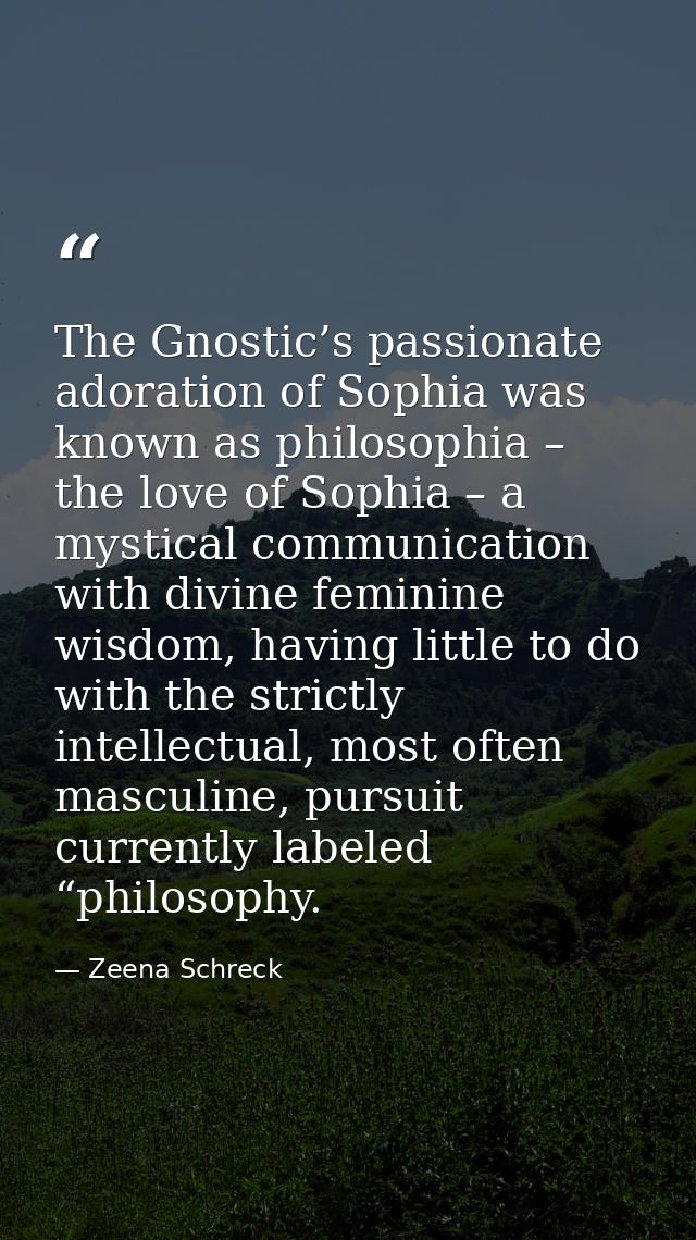 The Gnostic’s passionate adoration of Sophia was known as philosophia – the love of Sophia – a mystical communication wi — Zeena Schreck