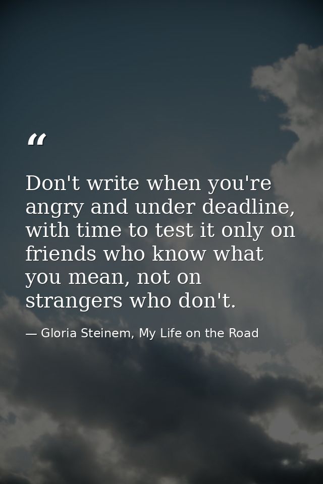 Don't write when you're angry and under deadline, with time to test it only on friends who know what you mean, not on st — Gloria Steinem, My Life on the Road