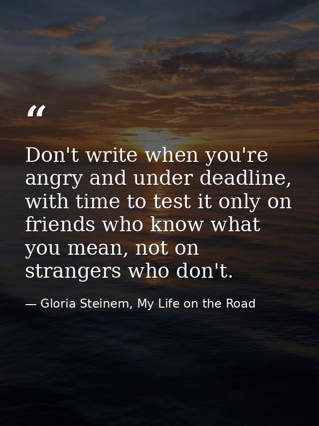Don't write when you're angry and under deadline, with time to test it only on friends who know what you mean, not on st — Gloria Steinem, My Life on the Road