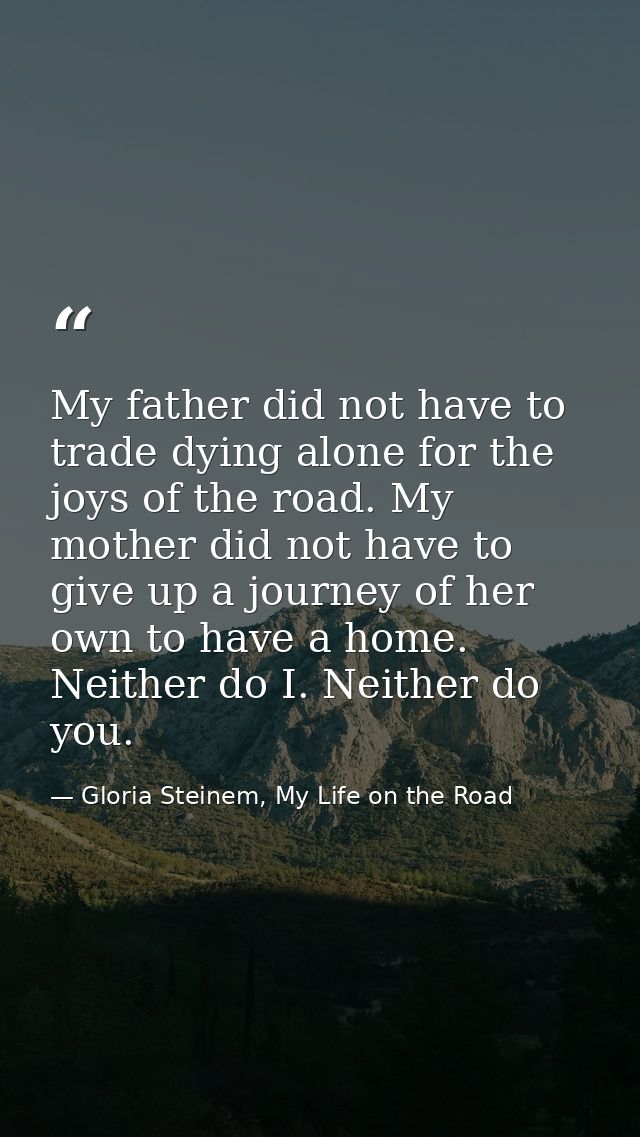 My father did not have to trade dying alone for the joys of the road. My mother did not have to give up a journey of her — Gloria Steinem, My Life on the Road