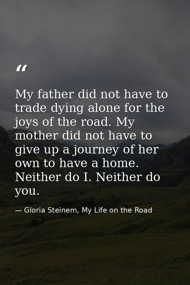 My father did not have to trade dying alone for the joys of the road. My mother did not have to give up a journey of her — Gloria Steinem, My Life on the Road