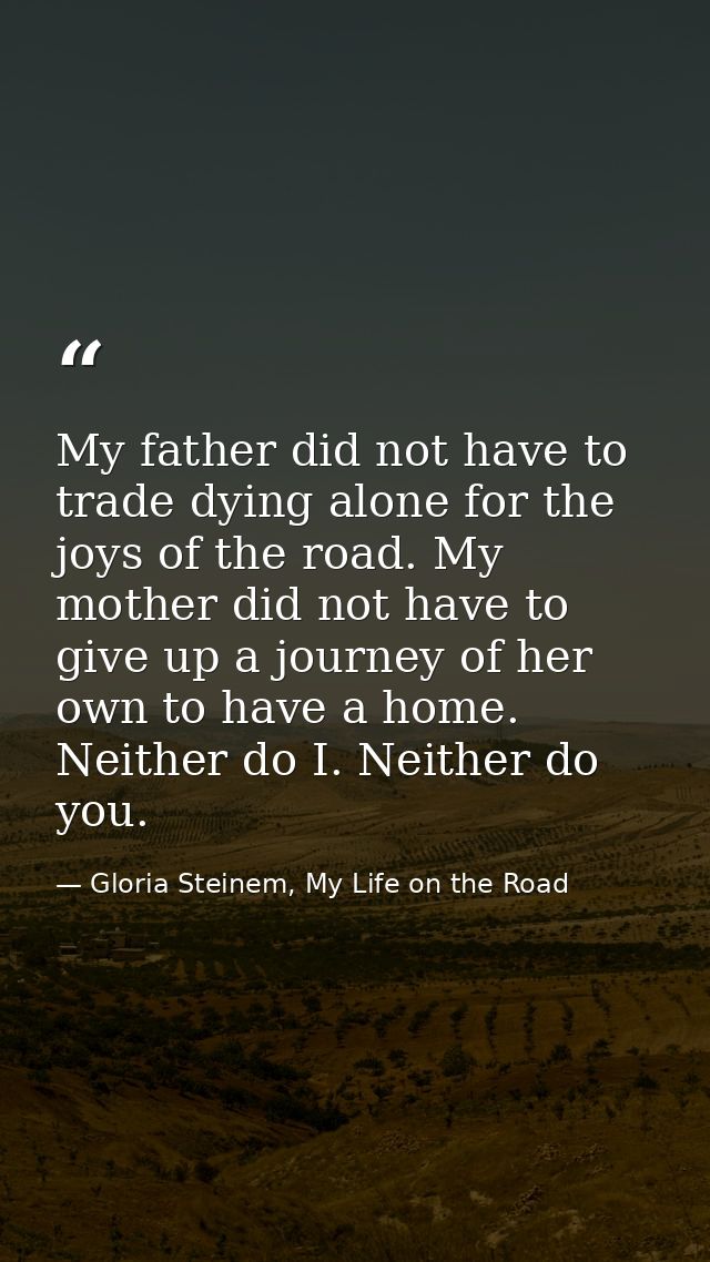 My father did not have to trade dying alone for the joys of the road. My mother did not have to give up a journey of her — Gloria Steinem, My Life on the Road