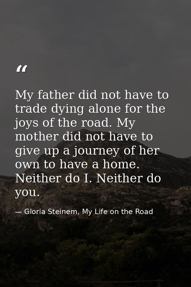 My father did not have to trade dying alone for the joys of the road. My mother did not have to give up a journey of her — Gloria Steinem, My Life on the Road