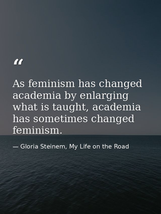 As feminism has changed academia by enlarging what is taught, academia has sometimes changed feminism. — Gloria Steinem, My Life on the Road