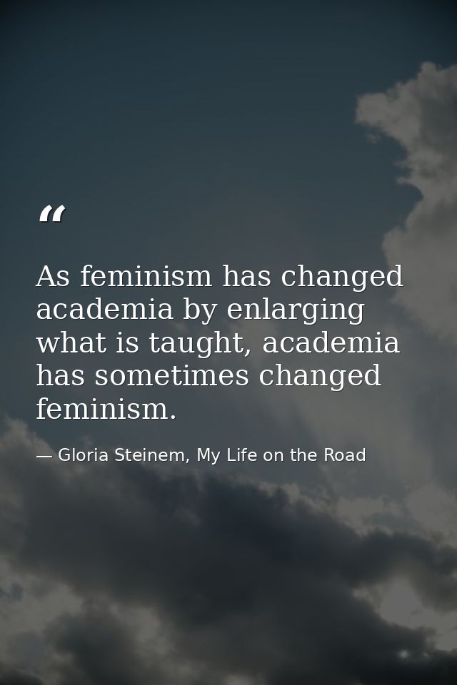 As feminism has changed academia by enlarging what is taught, academia has sometimes changed feminism. — Gloria Steinem, My Life on the Road