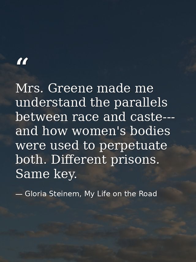 Mrs. Greene made me understand the parallels between race and caste--- and how women's bodies were used to perpetuate bo — Gloria Steinem, My Life on the Road