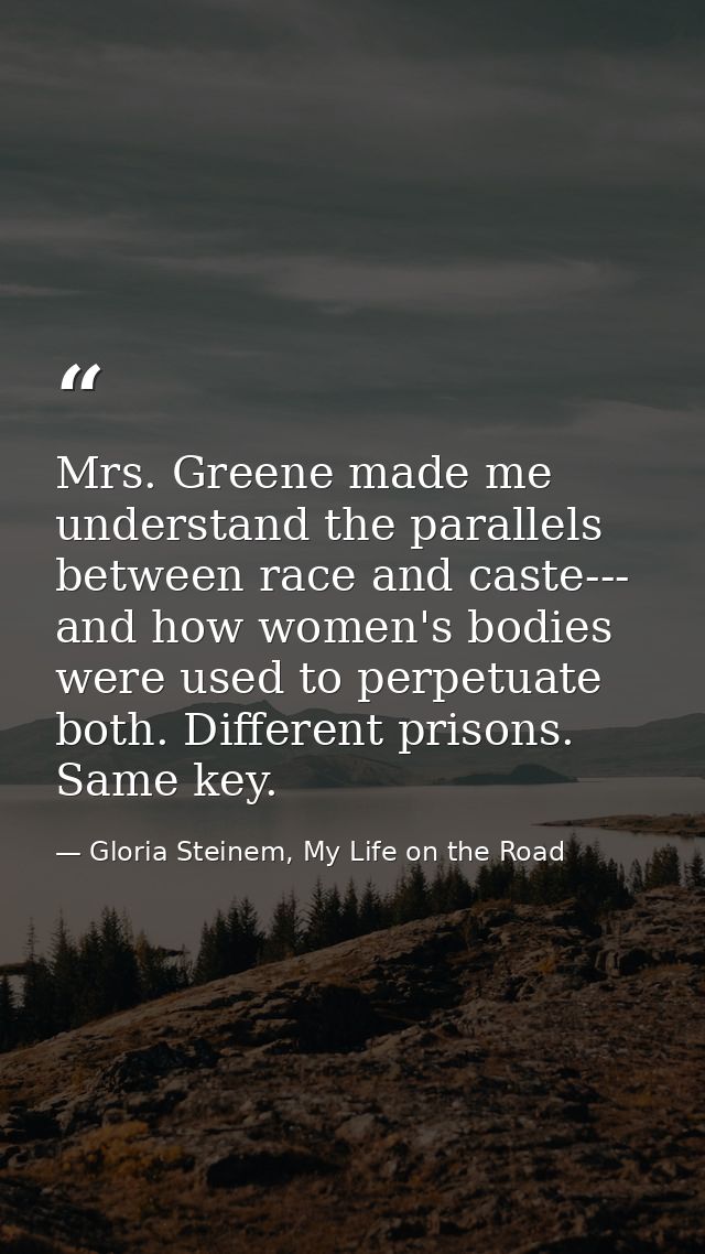 Mrs. Greene made me understand the parallels between race and caste--- and how women's bodies were used to perpetuate bo — Gloria Steinem, My Life on the Road