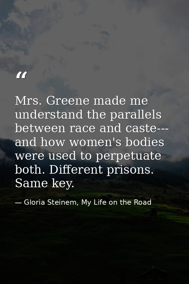 Mrs. Greene made me understand the parallels between race and caste--- and how women's bodies were used to perpetuate bo — Gloria Steinem, My Life on the Road