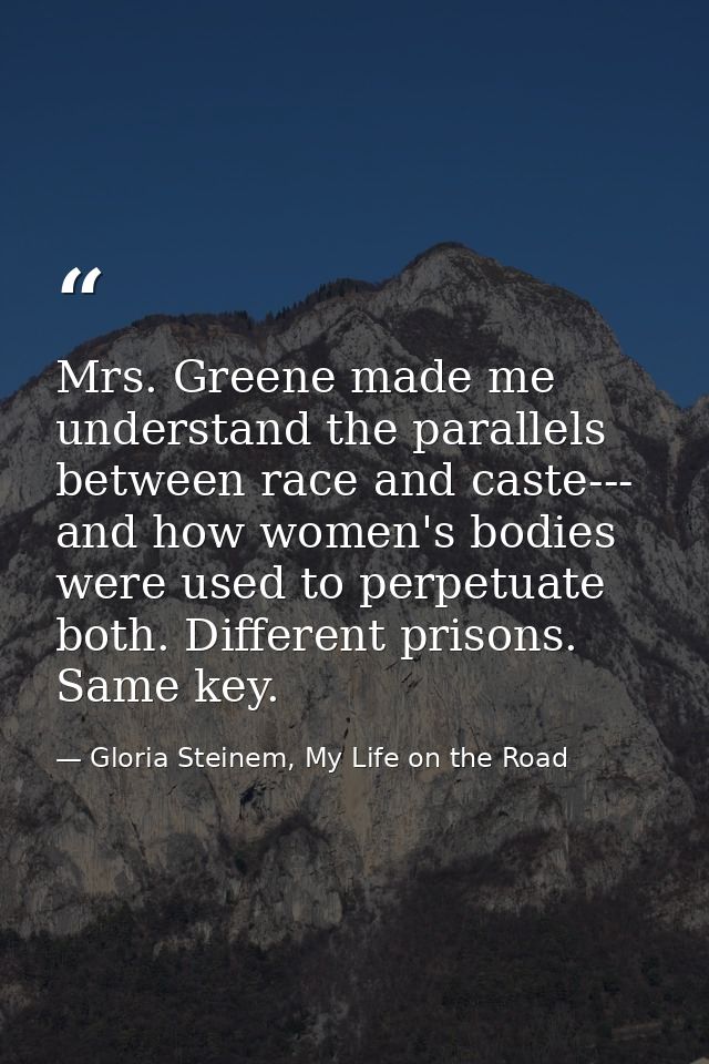 Mrs. Greene made me understand the parallels between race and caste--- and how women's bodies were used to perpetuate bo — Gloria Steinem, My Life on the Road