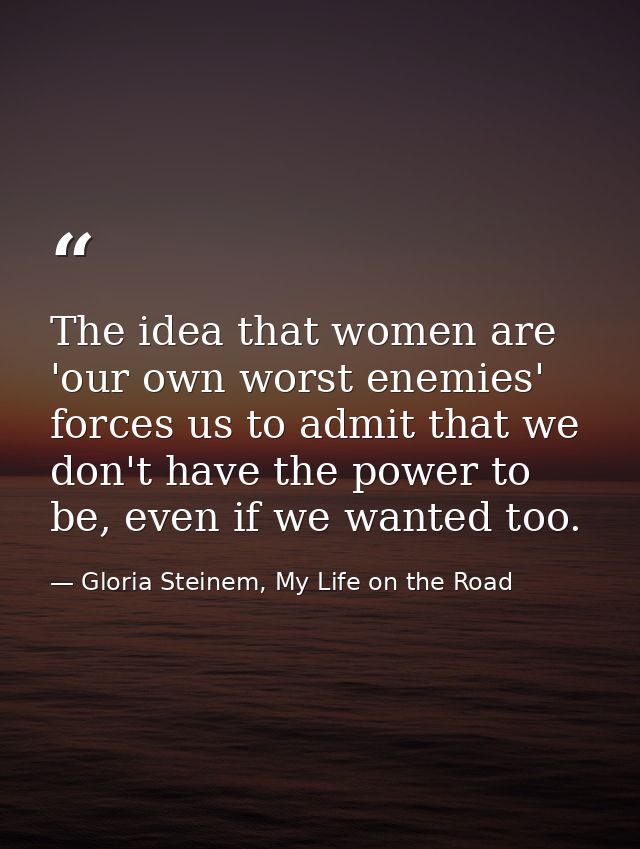 The idea that women are 'our own worst enemies' forces us to admit that we don't have the power to be, even if we wanted — Gloria Steinem, My Life on the Road