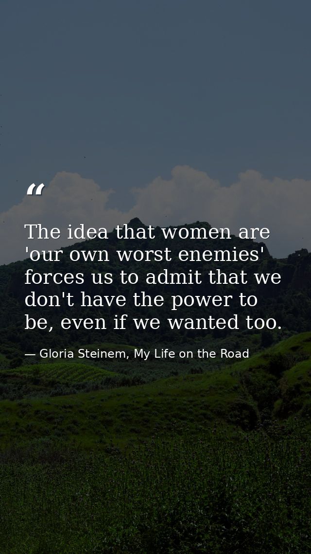 The idea that women are 'our own worst enemies' forces us to admit that we don't have the power to be, even if we wanted — Gloria Steinem, My Life on the Road