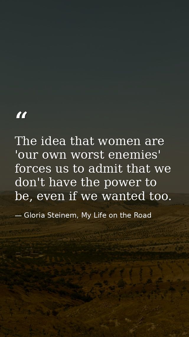 The idea that women are 'our own worst enemies' forces us to admit that we don't have the power to be, even if we wanted — Gloria Steinem, My Life on the Road