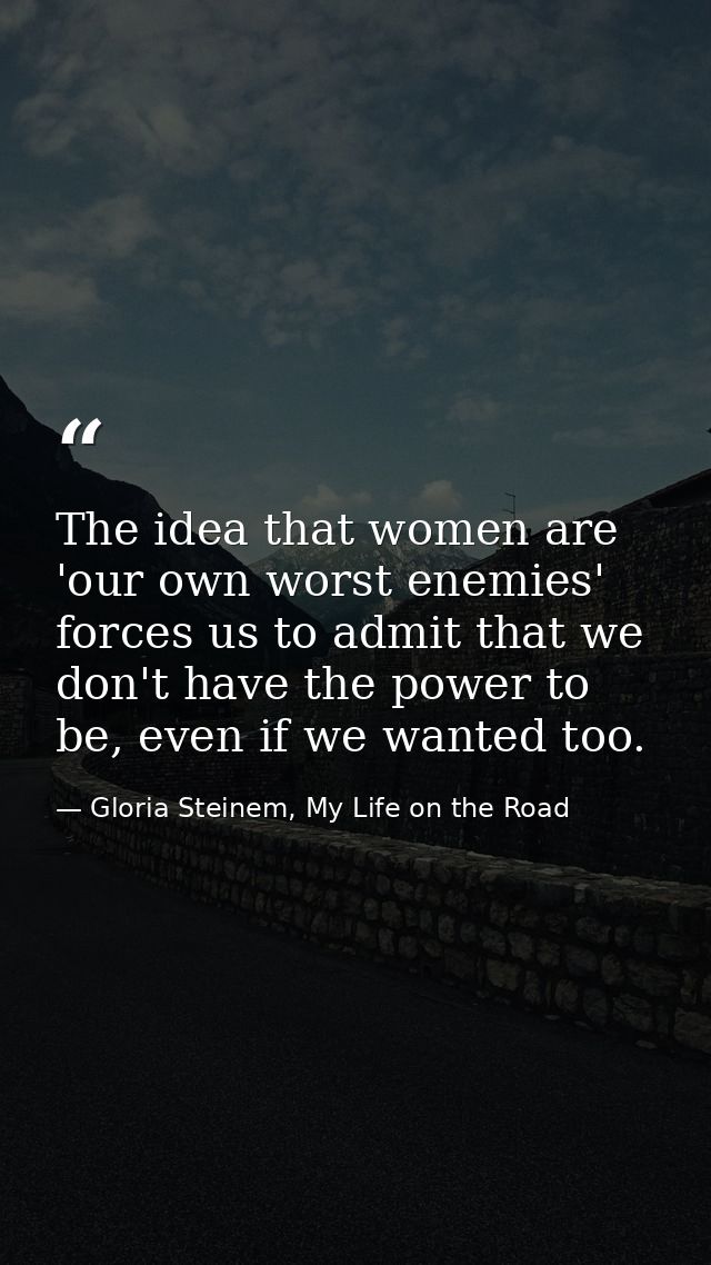 The idea that women are 'our own worst enemies' forces us to admit that we don't have the power to be, even if we wanted — Gloria Steinem, My Life on the Road