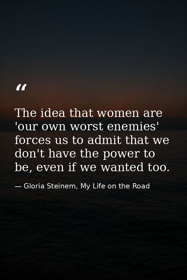 The idea that women are 'our own worst enemies' forces us to admit that we don't have the power to be, even if we wanted — Gloria Steinem, My Life on the Road