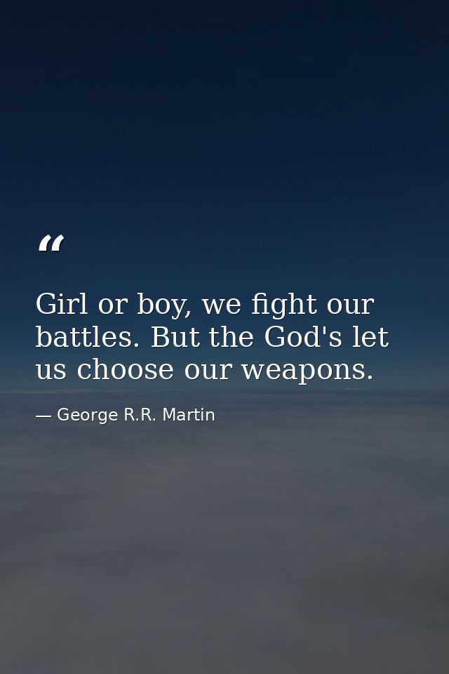 Girl or boy, we fight our battles. But the God's let us choose our weapons. — George R.R. Martin