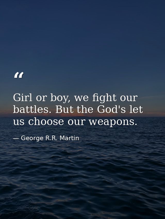 Girl or boy, we fight our battles. But the God's let us choose our weapons. — George R.R. Martin
