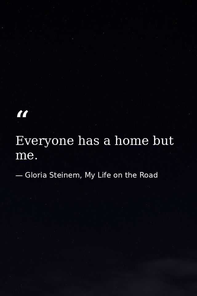 Everyone has a home but me. — Gloria Steinem, My Life on the Road