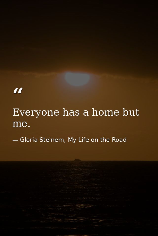 Everyone has a home but me. — Gloria Steinem, My Life on the Road