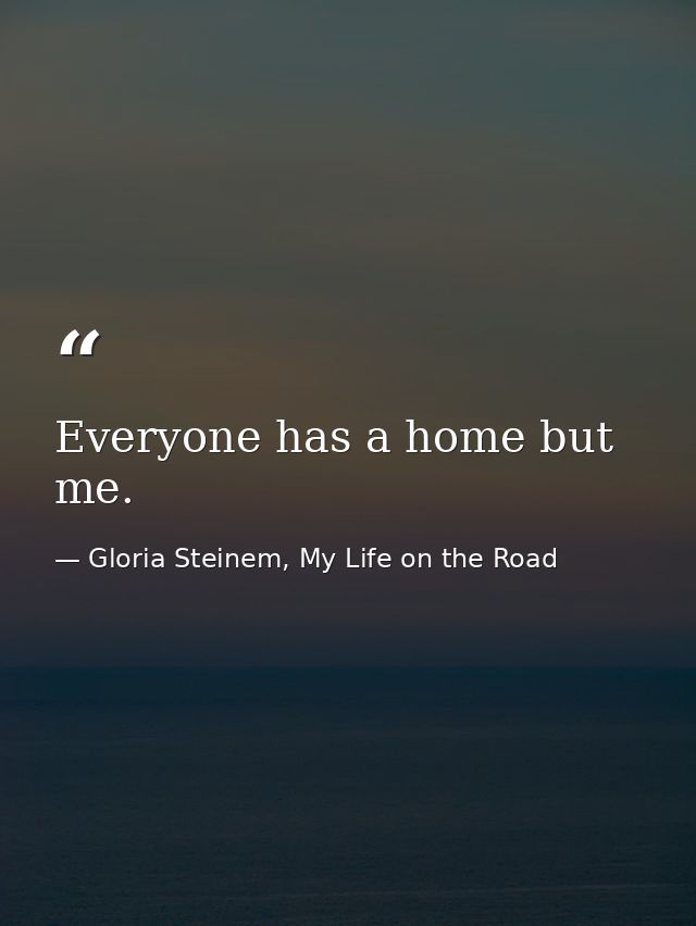 Everyone has a home but me. — Gloria Steinem, My Life on the Road