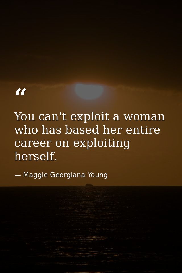You can't exploit a woman who has based her entire career on exploiting herself. — Maggie Georgiana Young