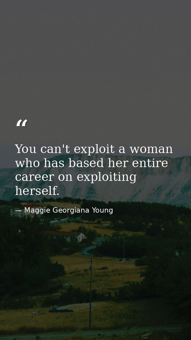 You can't exploit a woman who has based her entire career on exploiting herself. — Maggie Georgiana Young