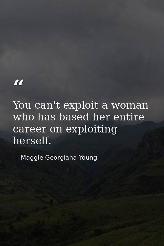 You can't exploit a woman who has based her entire career on exploiting herself. — Maggie Georgiana Young
