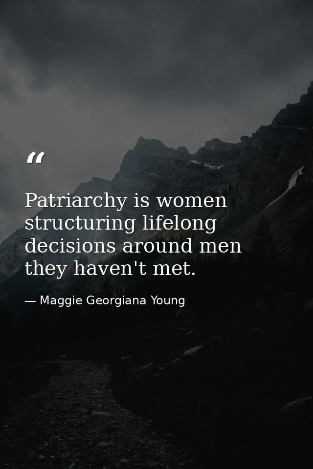 Patriarchy is women structuring lifelong decisions around men they haven't met. — Maggie Georgiana Young