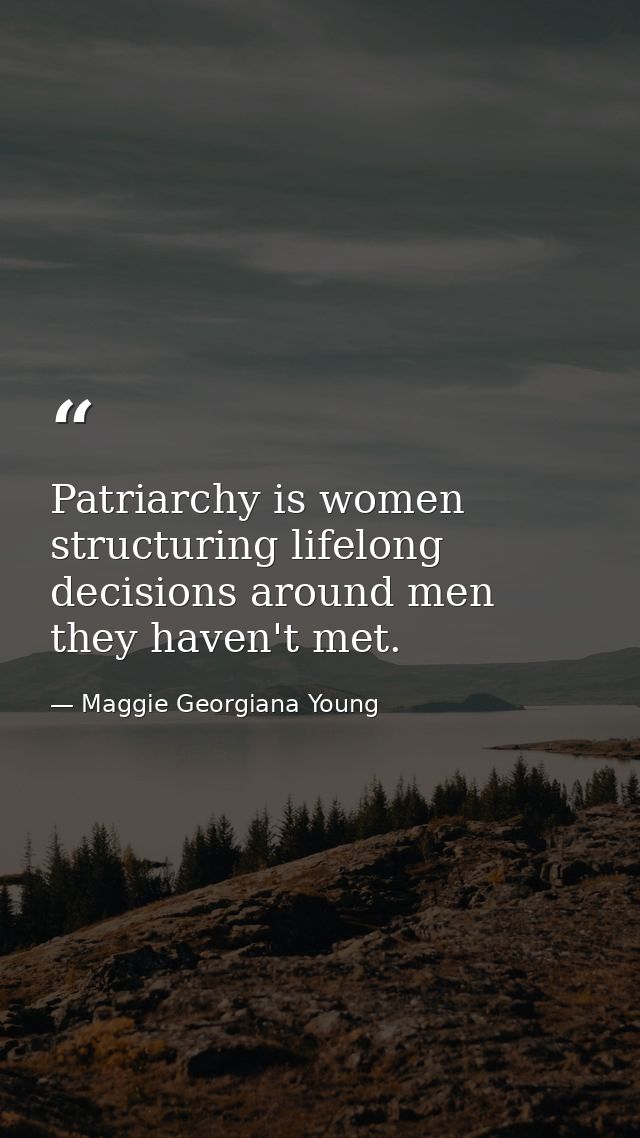 Patriarchy is women structuring lifelong decisions around men they haven't met. — Maggie Georgiana Young
