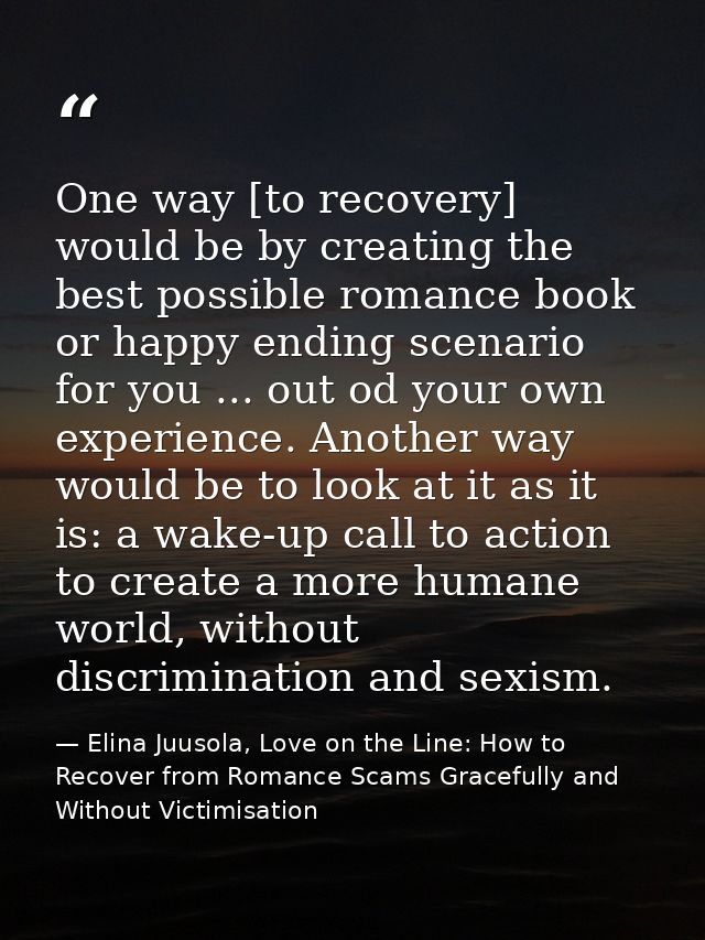 One way [to recovery] would be by creating the best possible romance book or happy ending scenario for you ... out od yo — Elina Juusola, Love on the Line: How to Recover from Romance Scams Gracefully and Without Victimisation