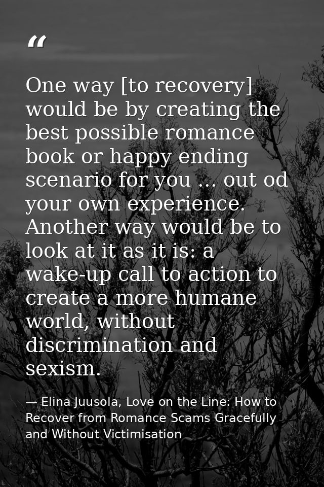 One way [to recovery] would be by creating the best possible romance book or happy ending scenario for you ... out od yo — Elina Juusola, Love on the Line: How to Recover from Romance Scams Gracefully and Without Victimisation